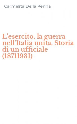 L'esercito, la guerra nell'Italia unita. Storia di un ufficiale (18711931)
