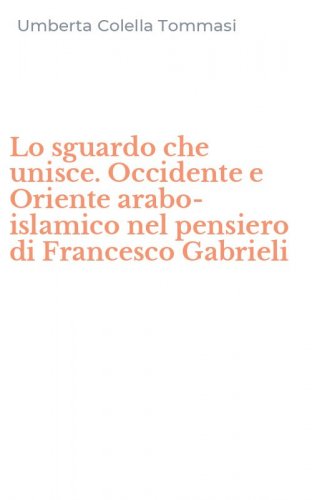Lo sguardo che unisce. Occidente e Oriente arabo-islamico nel pensiero di Francesco Gabrieli
