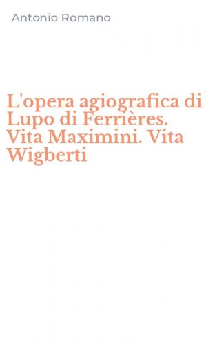 L'opera agiografica di Lupo di Ferri&egrave;res. Vita Maximini. Vita Wigberti