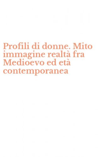 Profili di donne. Mito immagine realt&agrave; fra Medioevo ed et&agrave; contemporanea
