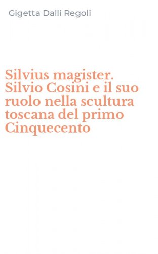 Silvius magister. Silvio Cosini e il suo ruolo nella scultura toscana del primo Cinquecento