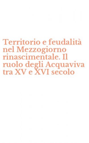 Territorio e feudalit&agrave; nel Mezzogiorno rinascimentale. Il ruolo degli Acquaviva tra XV e XVI secolo