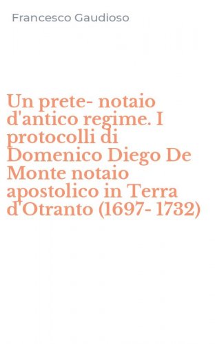 Un prete-notaio d'antico regime. I protocolli di Domenico Diego De Monte notaio apostolico in Terra d'Otranto (1697-1732)