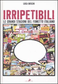 Irripetibili. Le grandi stagioni del fumetto italiano - UNA STORIA CORALE DEL FUMETTO ITALIANO