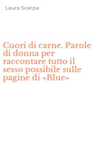 Cuori di carne. Parole di donna per raccontare tutto il sesso possibile sulle pagine di &laquo;Blue&raquo; - PAGINE DI &laquo;BLUE&raquo;