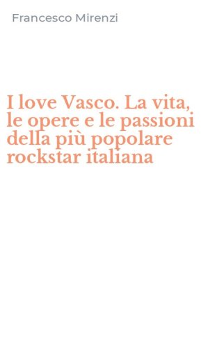 I love Vasco. La vita, le opere e le passioni della pi&ugrave; popolare rockstar italiana