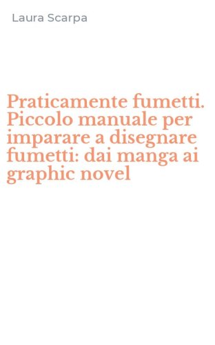 Praticamente fumetti. Piccolo manuale per imparare a disegnare fumetti: dai manga ai graphic novel
