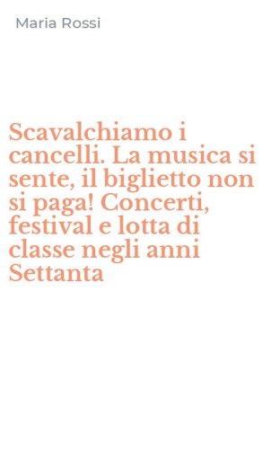 Scavalchiamo i cancelli. La musica si sente, il biglietto non si paga! Concerti, festival e lotta di classe negli anni Settanta