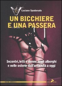 Un bicchiere e una passera. Incontri, letti e donne negli alberghi e nelle osterie dall'antichit&agrave; a oggi