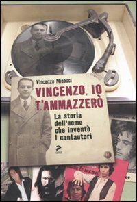 Vincenzo, io ti ammazzer&ograve;. La storia dell'uomo che invent&ograve; i cantautori