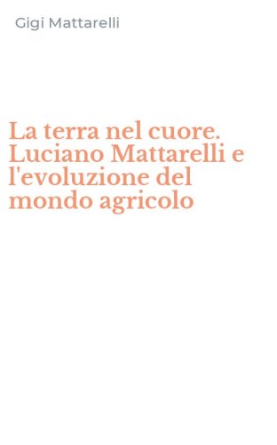 La terra nel cuore. Luciano Mattarelli e l'evoluzione del mondo agricolo