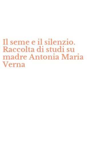 Il seme e il silenzio. Raccolta di studi su madre Antonia Maria Verna
