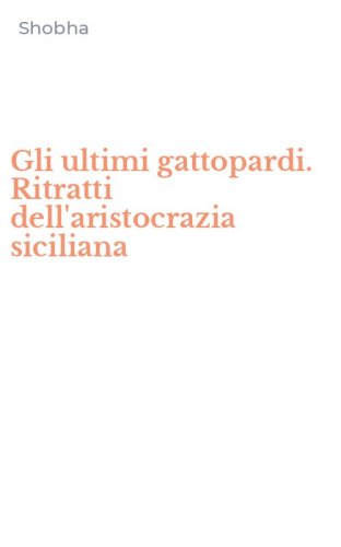 Gli ultimi gattopardi. Ritratti dell'aristocrazia siciliana