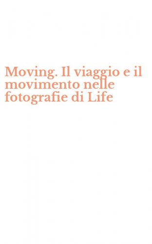 Moving. Il viaggio e il movimento nelle fotografie di Life
