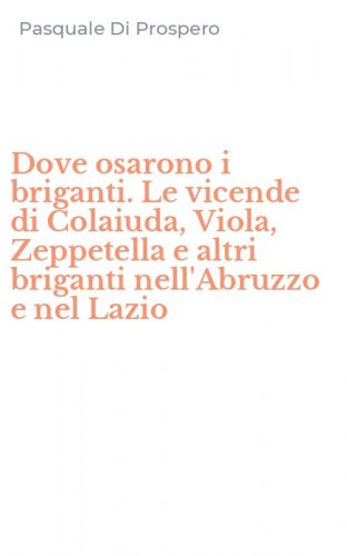 Dove osarono i briganti. Le vicende di Colaiuda, Viola, Zeppetella e altri briganti nell'Abruzzo e nel Lazio