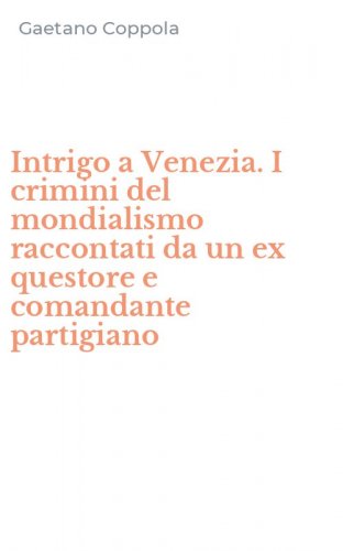 Intrigo a Venezia. I crimini del mondialismo raccontati da un ex questore e comandante partigiano