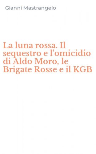 La luna rossa. Il sequestro e l'omicidio di Aldo Moro, le Brigate Rosse e il KGB
