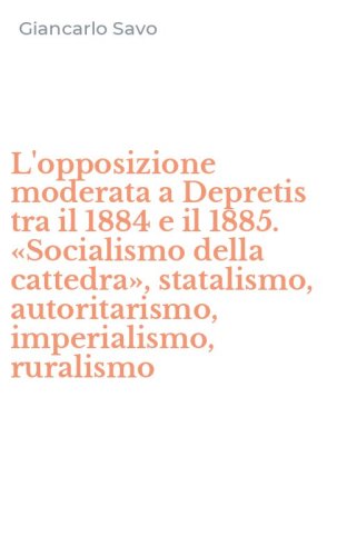 L'opposizione moderata a Depretis tra il 1884 e il 1885. &laquo;Socialismo della cattedra&raquo;, statalismo, autoritarismo, imperialismo, ruralismo