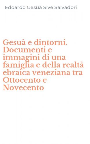 Gesu&agrave; e dintorni. Documenti e immagini di una famiglia e della realt&agrave; ebraica veneziana tra Ottocento e Novecento