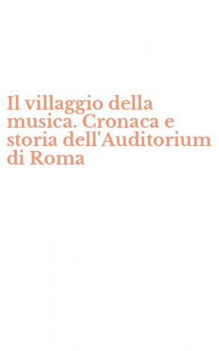 Il villaggio della musica. Cronaca e storia dell'Auditorium di Roma