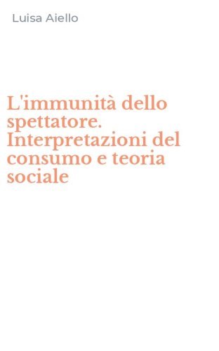 L'immunit&agrave; dello spettatore. Interpretazioni del consumo e teoria sociale