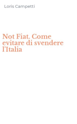 Not Fiat. Come evitare di svendere l'Italia