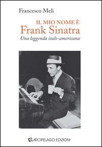 Il mio nome &egrave; Frank Sinatra. Una leggenda italo-americana