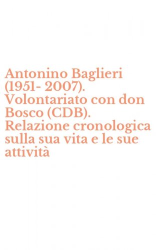 Antonino Baglieri (1951-2007). Volontariato con don Bosco (CDB). Relazione cronologica sulla sua vita e le sue attivit&agrave;