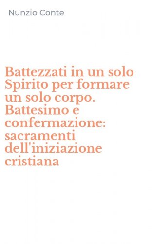 Battezzati in un solo Spirito per formare un solo corpo. Battesimo e confermazione: sacramenti dell'iniziazione cristiana
