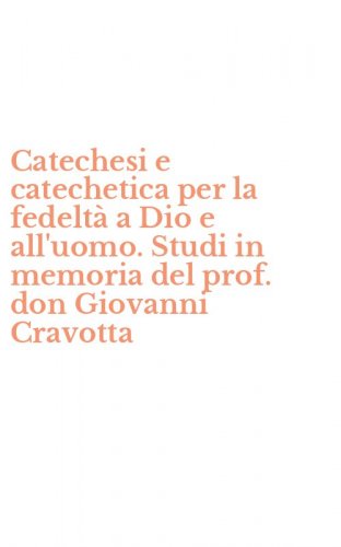 Catechesi e catechetica per la fedelt&agrave; a Dio e all'uomo. Studi in memoria del prof. don Giovanni Cravotta