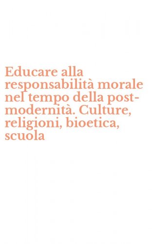 Educare alla responsabilit&agrave; morale nel tempo della post-modernit&agrave;. Culture, religioni, bioetica, scuola