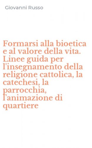 Formarsi alla bioetica e al valore della vita. Linee guida per l'insegnamento della religione cattolica, la catechesi, la parrocchia, l'animazione di quartiere
