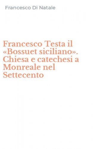 Francesco Testa il &laquo;Bossuet siciliano&raquo;. Chiesa e catechesi a Monreale nel Settecento