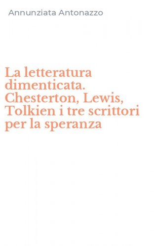 La letteratura dimenticata. Chesterton, Lewis, Tolkien i tre scrittori per la speranza
