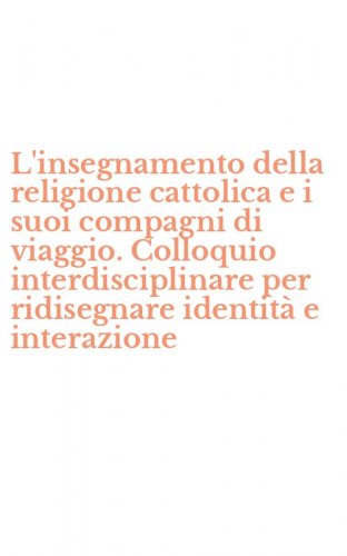 L'insegnamento della religione cattolica e i suoi compagni di viaggio. Colloquio interdisciplinare per ridisegnare identit&agrave; e interazione