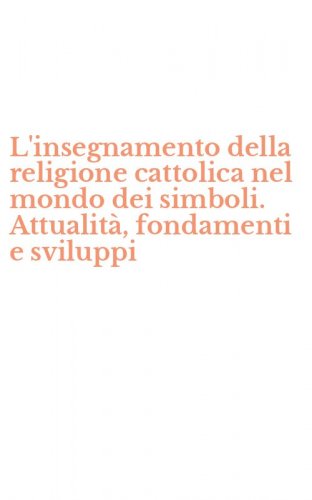 L'insegnamento della religione cattolica nel mondo dei simboli. Attualit&agrave;, fondamenti e sviluppi