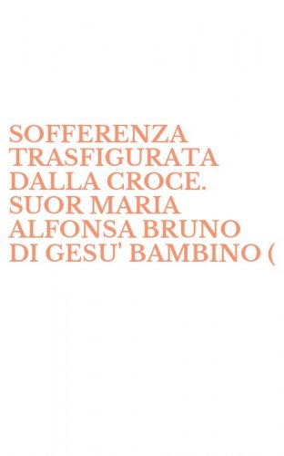 SOFFERENZA TRASFIGURATA DALLA CROCE. SUOR MARIA ALFONSA BRUNO DI GESU' BAMBINO (