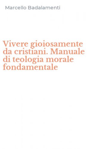 Vivere gioiosamente da cristiani. Manuale di teologia morale fondamentale