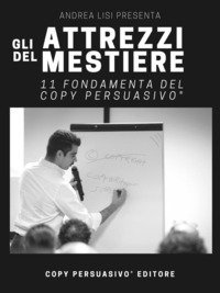 Gli attrezzi del mestiere. 11 fondamenta del Copy Persuasivo&reg;. Breve guida per chi vuole capire cos'&egrave; il Copywriting e come si applica
