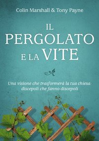 Il pergolato e la vite. Una visione che trasformer&agrave; la tua chiesa: discepoli che fanno discepoli