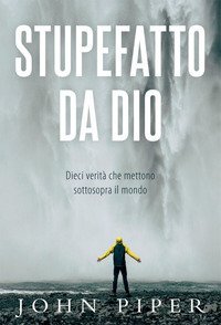 Stupefatto da Dio. Dieci verit&agrave; che mettono sottosopra il mondo