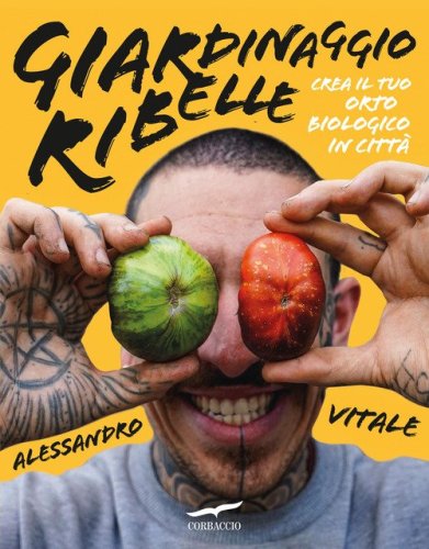 Giardinaggio ribelle. Crea il tuo orto biologico in citt&agrave;