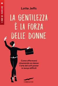 La gentilezza &egrave; la forza delle donne. Affermarsi rimanendo se stesse: l'arte del&nbsp;soft power&nbsp;in tempi difficili