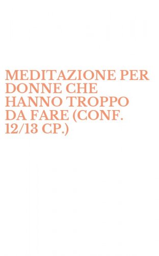 MEDITAZIONE PER DONNE CHE HANNO TROPPO DA FARE (CONF. 12/13 CP.)