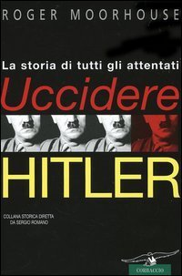 Uccidere Hitler. La storia di tutti gli attentati al F&uuml;hrer