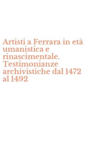 Artisti a Ferrara in et&agrave; umanistica e rinascimentale. Testimonianze archivistiche dal 1472 al 1492