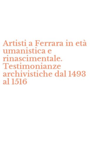 Artisti a Ferrara in et&agrave; umanistica e rinascimentale. Testimonianze archivistiche dal 1493 al 1516