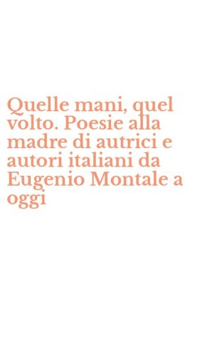 Quelle mani, quel volto. Poesie alla madre di autrici e autori italiani da Eugenio Montale a oggi