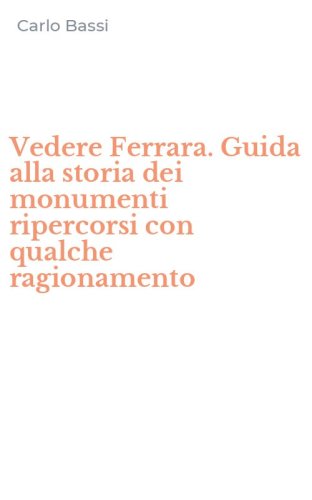 Vedere Ferrara. Guida alla storia dei monumenti ripercorsi con qualche ragionamento - RAGIONAMENTO