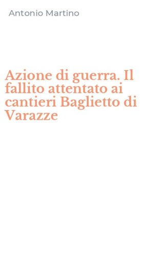 Azione di guerra. Il fallito attentato ai cantieri Baglietto di Varazze